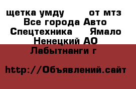щетка умду-80.82 от мтз  - Все города Авто » Спецтехника   . Ямало-Ненецкий АО,Лабытнанги г.